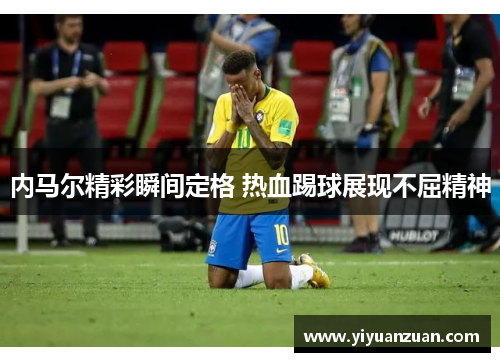 内马尔精彩瞬间定格 热血踢球展现不屈精神