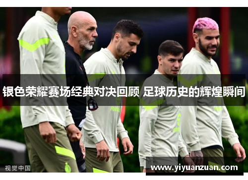 银色荣耀赛场经典对决回顾 足球历史的辉煌瞬间