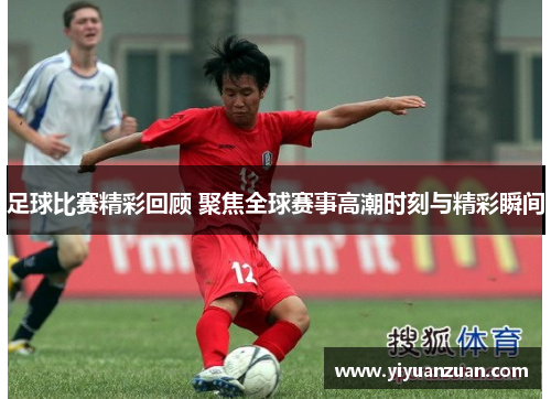 足球比赛精彩回顾 聚焦全球赛事高潮时刻与精彩瞬间