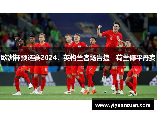 欧洲杯预选赛2024：英格兰客场告捷，荷兰憾平丹麦