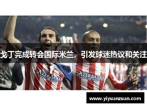 戈丁完成转会国际米兰，引发球迷热议和关注