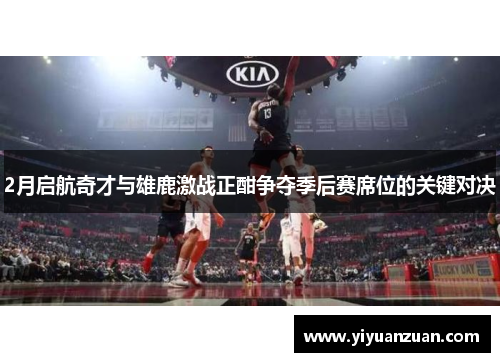 2月启航奇才与雄鹿激战正酣争夺季后赛席位的关键对决