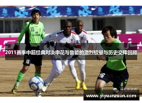2011赛季中超经典对决申花与鲁能的激烈较量与历史交锋回顾