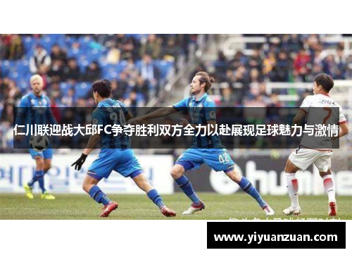 仁川联迎战大邱FC争夺胜利双方全力以赴展现足球魅力与激情