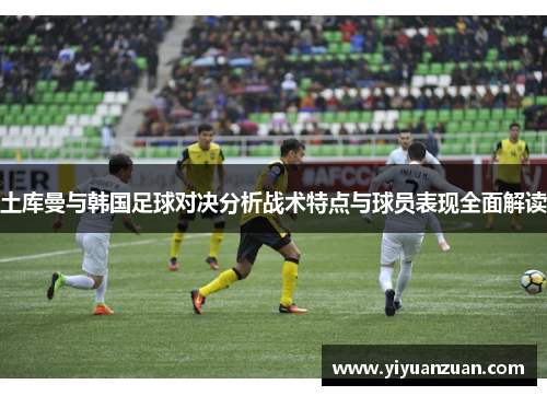 土库曼与韩国足球对决分析战术特点与球员表现全面解读