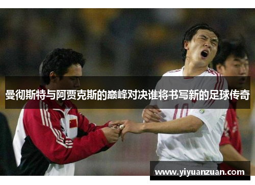 曼彻斯特与阿贾克斯的巅峰对决谁将书写新的足球传奇